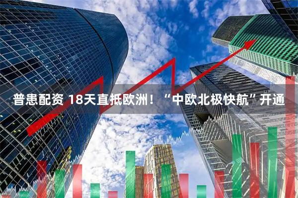 普患配资 18天直抵欧洲！“中欧北极快航”开通