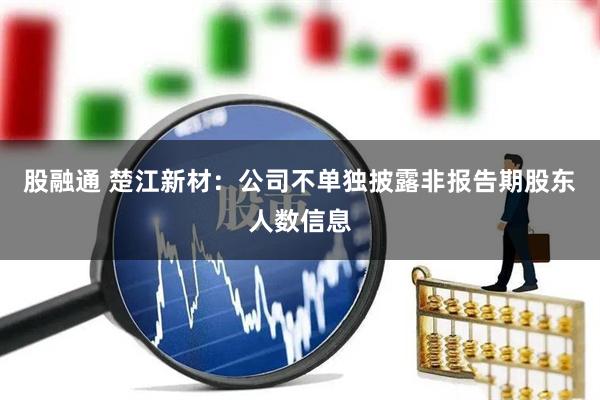 股融通 楚江新材：公司不单独披露非报告期股东人数信息