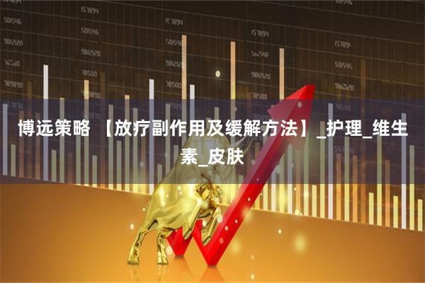 博远策略 【放疗副作用及缓解方法】_护理_维生素_皮肤
