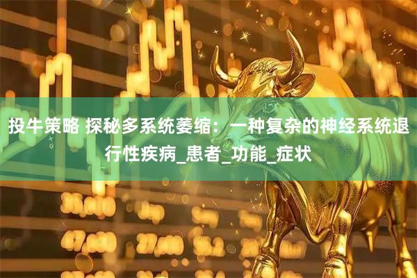 投牛策略 探秘多系统萎缩：一种复杂的神经系统退行性疾病_患者_功能_症状