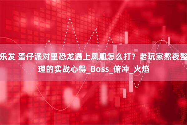 乐发 蛋仔派对里恐龙遇上凤凰怎么打？老玩家熬夜整理的实战心得_Boss_俯冲_火焰