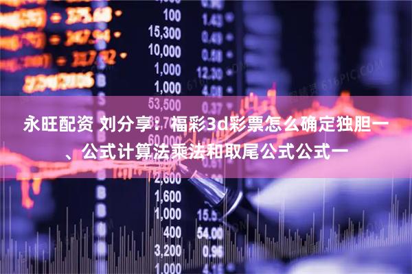 永旺配资 刘分享：福彩3d彩票怎么确定独胆一、公式计算法乘法和取尾公式公式一
