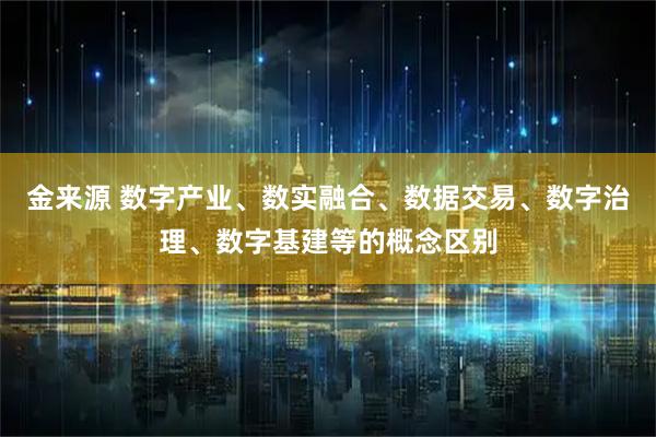 金来源 数字产业、数实融合、数据交易、数字治理、数字基建等的概念区别