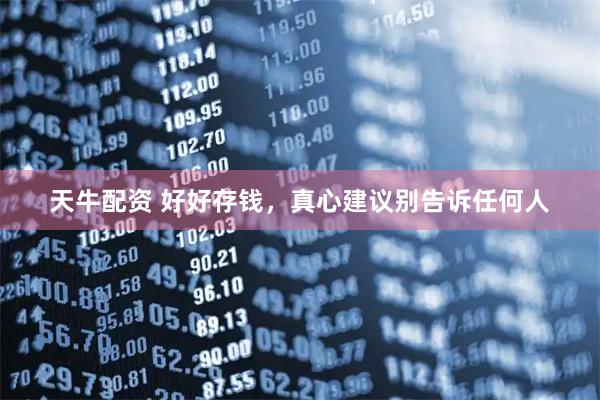 天牛配资 好好存钱，真心建议别告诉任何人