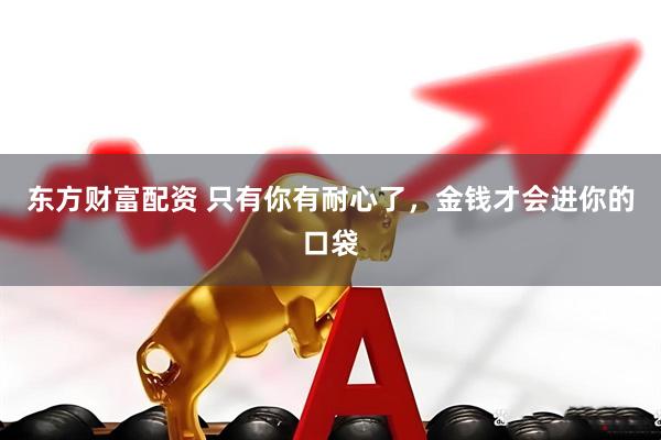东方财富配资 只有你有耐心了，金钱才会进你的口袋