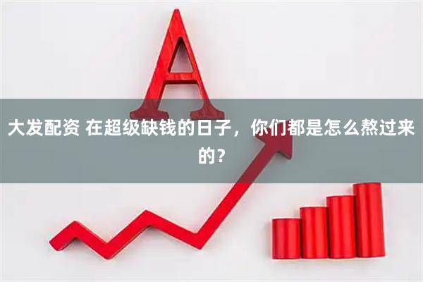 大发配资 在超级缺钱的日子，你们都是怎么熬过来的？