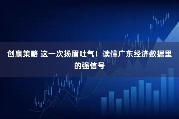 创赢策略 这一次扬眉吐气！读懂广东经济数据里的强信号