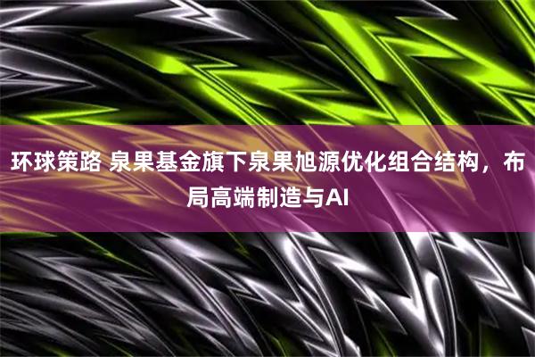环球策路 泉果基金旗下泉果旭源优化组合结构，布局高端制造与AI