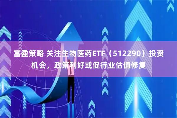 富盈策略 关注生物医药ETF（512290）投资机会，政策利好或促行业估值修复