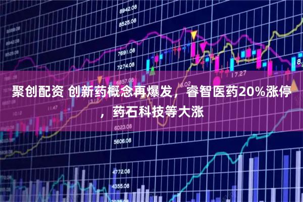 聚创配资 创新药概念再爆发，睿智医药20%涨停，药石科技等大涨