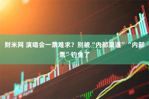 财米网 演唱会一票难求？别被“内部渠道”“内部票”钓鱼了