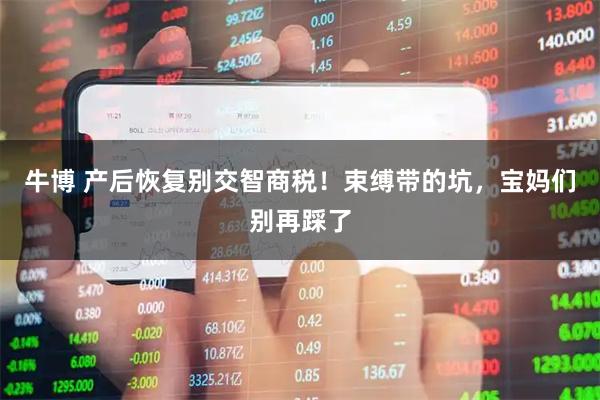 牛博 产后恢复别交智商税！束缚带的坑，宝妈们别再踩了