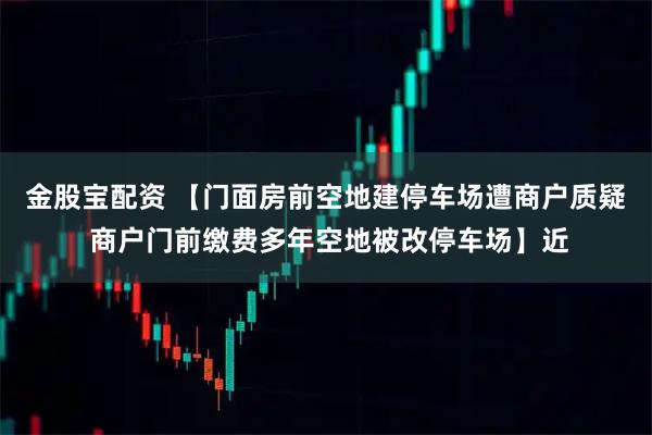 金股宝配资 【门面房前空地建停车场遭商户质疑 商户门前缴费多年空地被改停车场】近