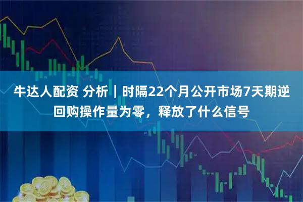牛达人配资 分析｜时隔22个月公开市场7天期逆回购操作量为零，释放了什么信号