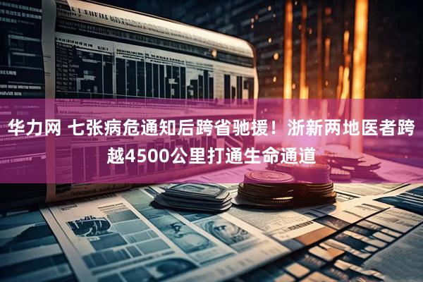 华力网 七张病危通知后跨省驰援！浙新两地医者跨越4500公里打通生命通道