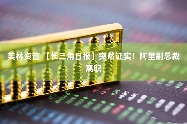 美林资管 【长三角日报】突然证实！阿里副总裁离职