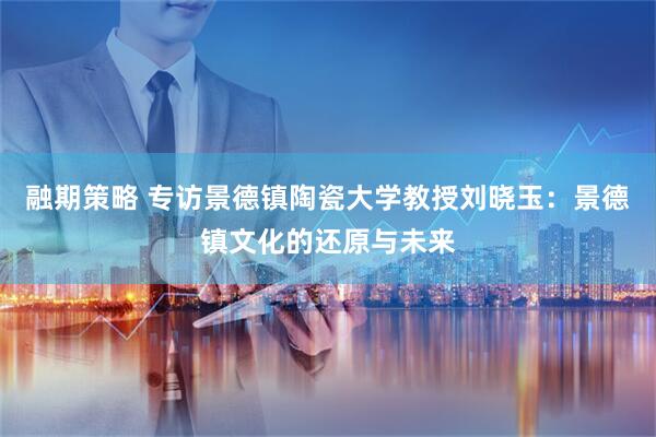 融期策略 专访景德镇陶瓷大学教授刘晓玉：景德镇文化的还原与未来