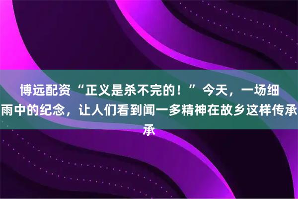 博远配资 “正义是杀不完的！” 今天，一场细雨中的纪念，让人们看到闻一多精神在故乡这样传承