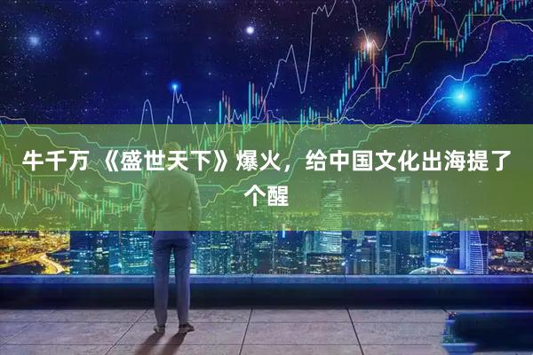牛千万 《盛世天下》爆火，给中国文化出海提了个醒