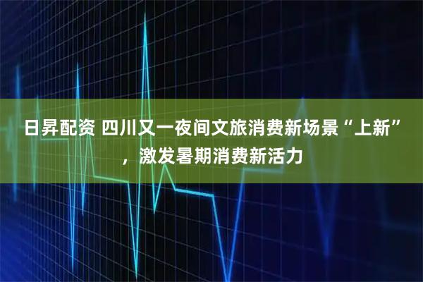 日昇配资 四川又一夜间文旅消费新场景“上新”，激发暑期消费新活力