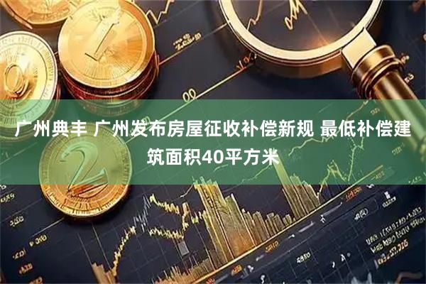 广州典丰 广州发布房屋征收补偿新规 最低补偿建筑面积40平方米
