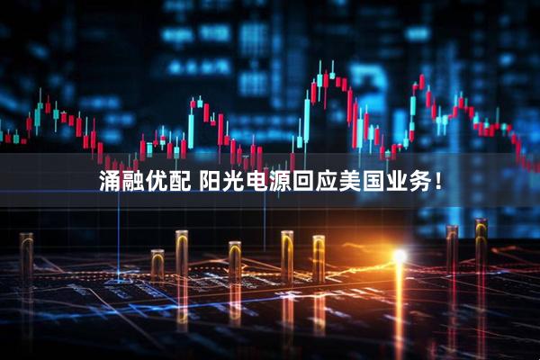 涌融优配 阳光电源回应美国业务！