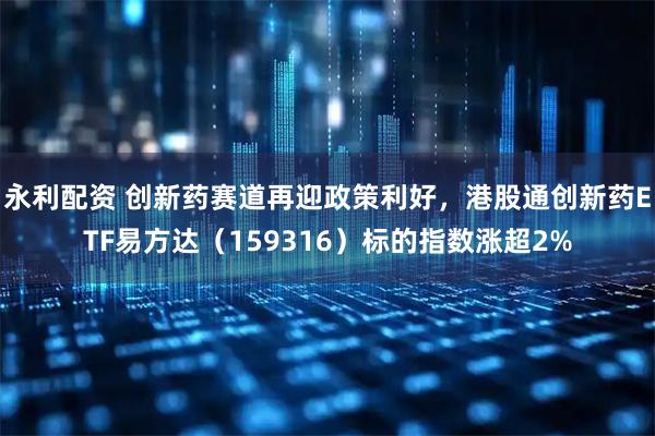 永利配资 创新药赛道再迎政策利好，港股通创新药ETF易方达（159316）标的指数涨超2%